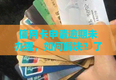 信用卡申请逾期未办理，如何解决？了解原因及处理办法
