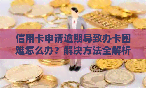 信用卡申请逾期导致办卡困难怎么办？解决方法全解析