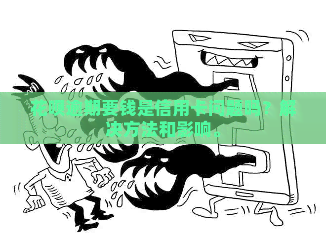 花呗逾期要钱是信用卡问题吗？解决方法和影响。