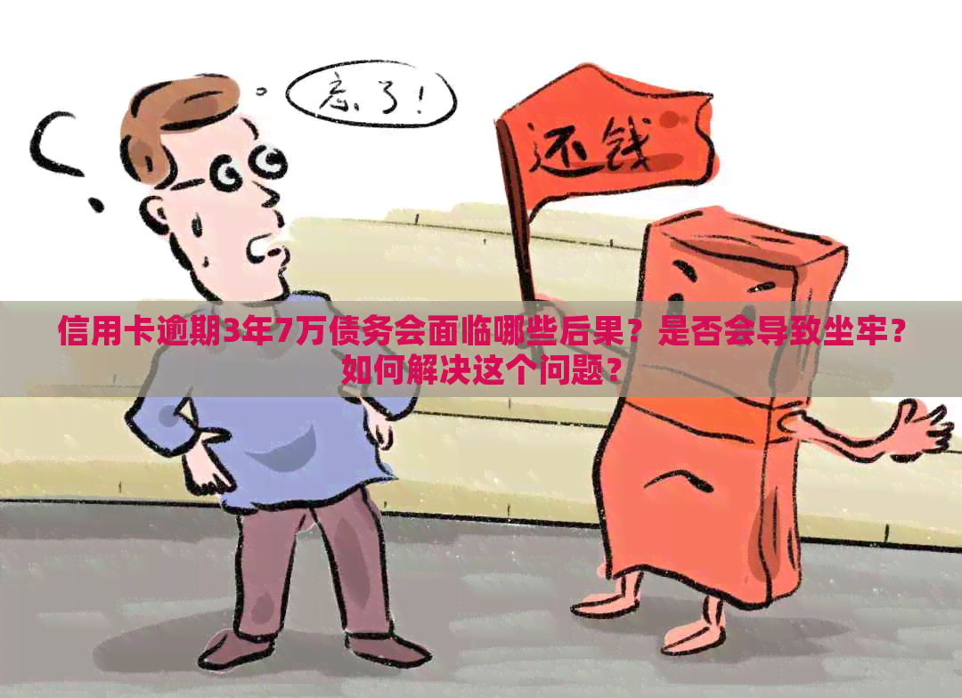 信用卡逾期3年7万债务会面临哪些后果？是否会导致坐牢？如何解决这个问题？