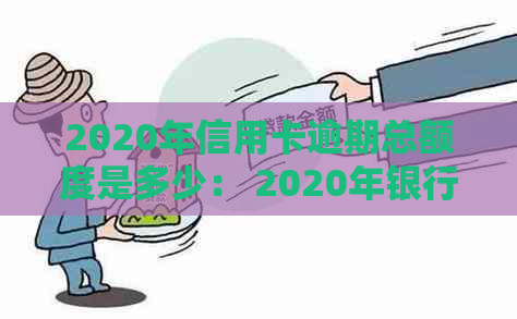 2020年信用卡逾期总额度是多少： 2020年银行信用卡逾期总额解析