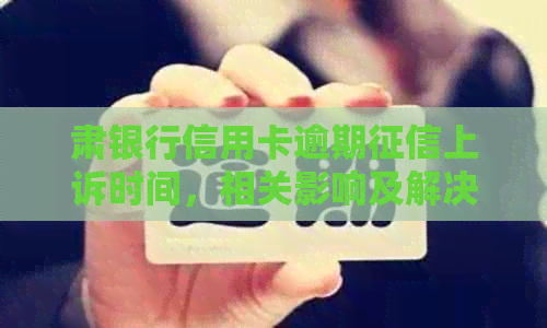 肃银行信用卡逾期上诉时间，相关影响及解决方案
