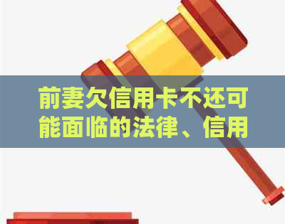 前妻欠信用卡不还可能面临的法律、信用和财务后果：深度解析与解决方案