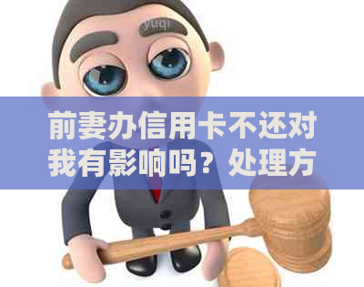 前妻办信用卡不还对我有影响吗？处理方式与后果，以及对小孩的影响