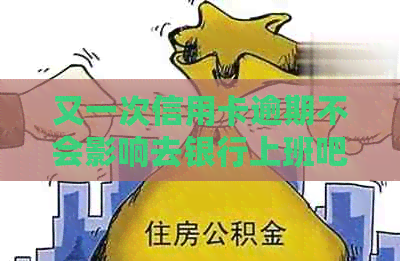 又一次信用卡逾期不会影响去银行上班吧：逾期记录对工作的影响与处理策略