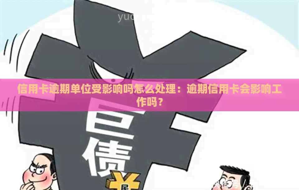 信用卡逾期单位受影响吗怎么处理：逾期信用卡会影响工作吗？