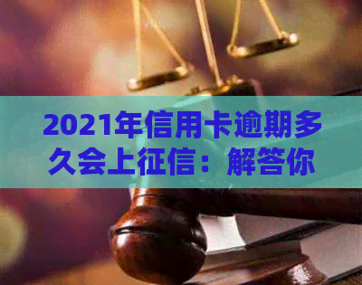 2021年信用卡逾期多久会上：解答你的疑惑