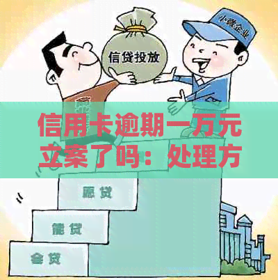 信用卡逾期一万元立案了吗：处理方法及后果