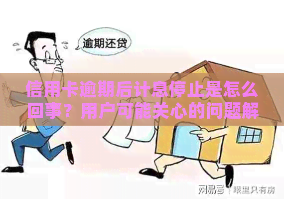 信用卡逾期后计息停止是怎么回事？用户可能关心的问题解答