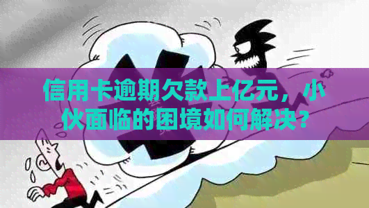 信用卡逾期欠款上亿元，小伙面临的困境如何解决？