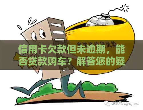 信用卡欠款但未逾期，能否贷款购车？解答您的疑问并提供相关建议