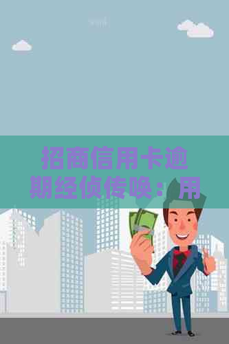 招商信用卡逾期经侦传唤：用户如何应对、解决逾期问题及可能的法律风险？