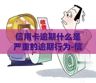 信用卡逾期什么是严重的逾期行为-信用卡逾期什么是严重的逾期行为呢