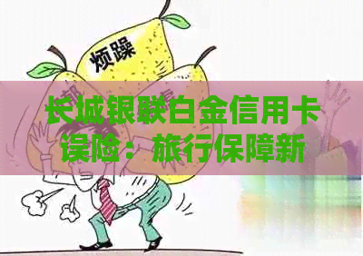 长城银联白金信用卡误险：旅行保障新选择，让您的出行更加安心！
