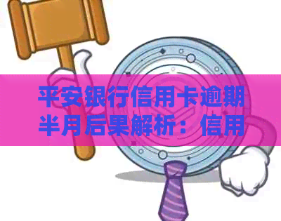 平安银行信用卡逾期半月后果解析：信用报告受损、罚息累积及可能的行动