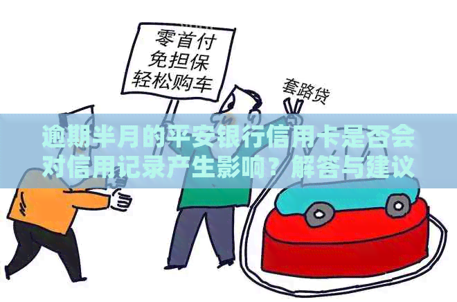 逾期半月的平安银行信用卡是否会对信用记录产生影响？解答与建议