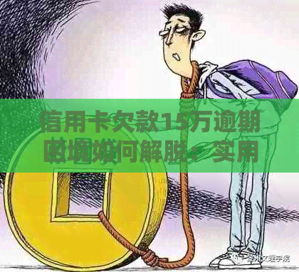 信用卡欠款15万逾期困境如何解脱：实用指南与建议