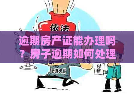 逾期房产证能办理吗？房子逾期如何处理和出售？有逾期房产证可以贷款吗？