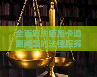 全面解决信用卡逾期问题的法律服务方案：了解、应对与预防