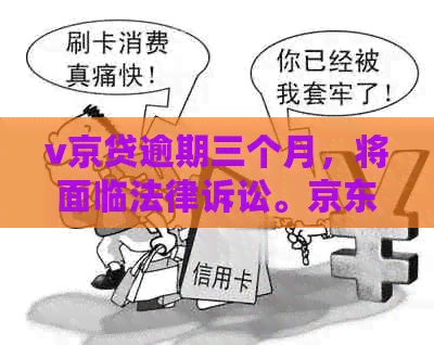 v京贷逾期三个月，将面临法律诉讼。京东金融贷款逾期，对孩子的影响如何？