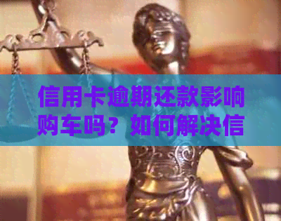 信用卡逾期还款影响购车吗？如何解决信用卡逾期问题并顺利购车？