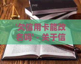 '欠信用卡能改名吗' - 关于信用卡更名，还款和注销的相关问题