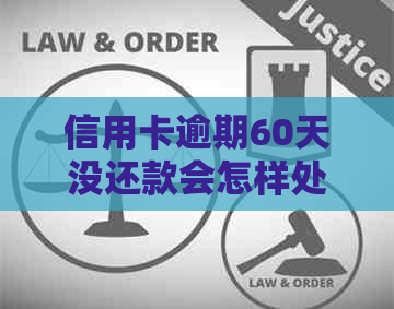 信用卡逾期60天没还款会怎样处理，有问题吗？
