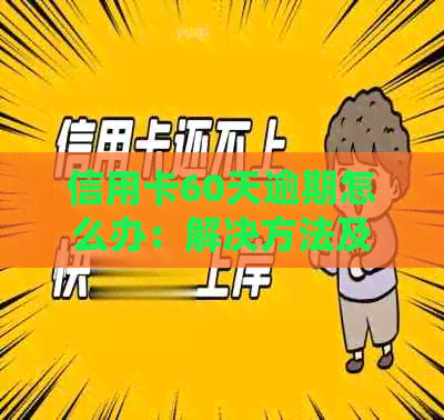 信用卡60天逾期怎么办：解决方法及影响分析