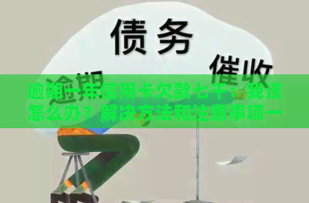 逾期一年信用卡欠款七千：我该怎么办？解决方法和注意事项一览