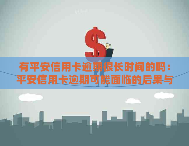 有平安信用卡逾期很长时间的吗：平安信用卡逾期可能面临的后果与处理方法