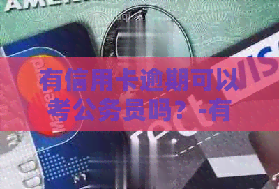 有信用卡逾期可以考公务员吗？-有信用卡逾期可以考公务员吗