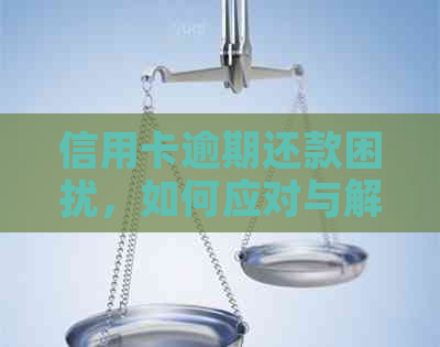 信用卡逾期还款困扰，如何应对与解决？-信用卡逾期还款困扰,如何应对与解决措施