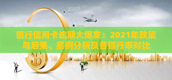 银行信用卡逾期大爆发：2021年政策与后果、案例分析及各银行率对比