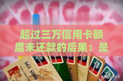超过三万信用卡额度未还款的后果：是否会面临牢狱之灾？