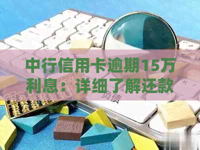 中行信用卡逾期15万利息：详细了解还款计划、逾期后果及解决方法