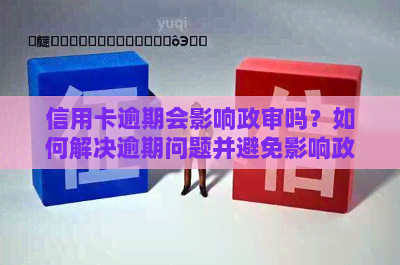 信用卡逾期会影响政审吗？如何解决逾期问题并避免影响政审？