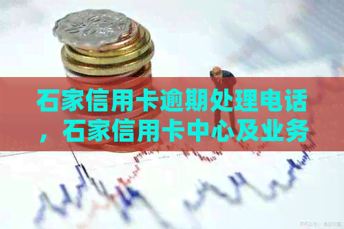 石家信用卡逾期处理电话，石家信用卡中心及业务员联系电话