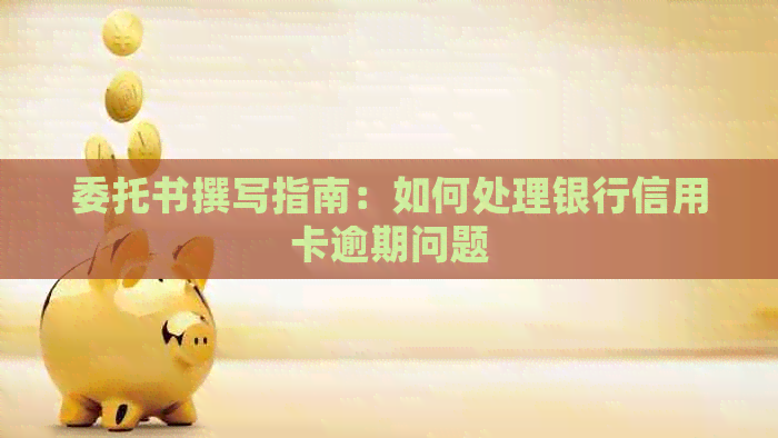 委托书撰写指南：如何处理银行信用卡逾期问题