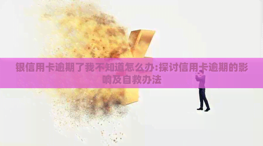 银信用卡逾期了我不知道怎么办:探讨信用卡逾期的影响及自救办法