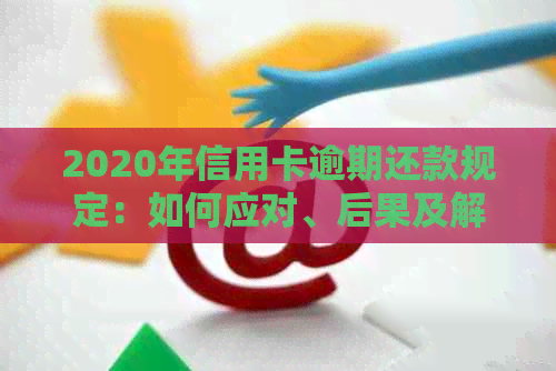 2020年信用卡逾期还款规定：如何应对、后果及解决办法