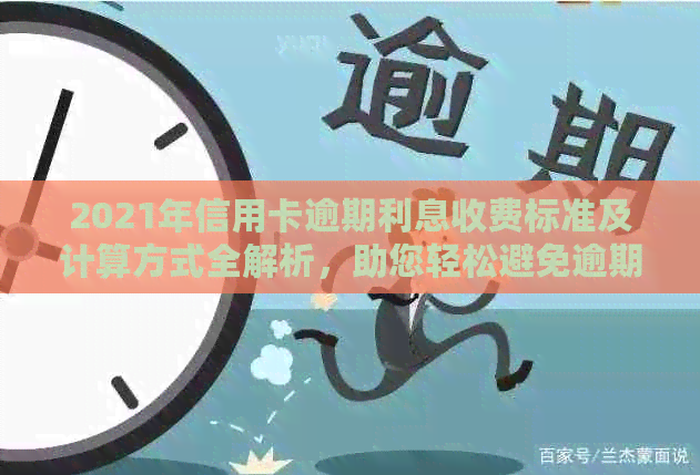 2021年信用卡逾期利息收费标准及计算方式全解析，助您轻松避免逾期还款困扰