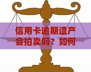 信用卡逾期遗产会拍卖吗？如何处理？欠信用卡没还会拍卖房子吗？