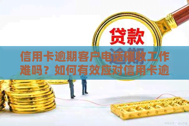 信用卡逾期客户电话工作难吗？如何有效应对信用卡逾期还款问题？