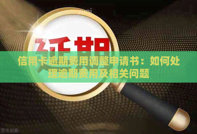 信用卡逾期费用调整申请书：如何处理逾期费用及相关问题