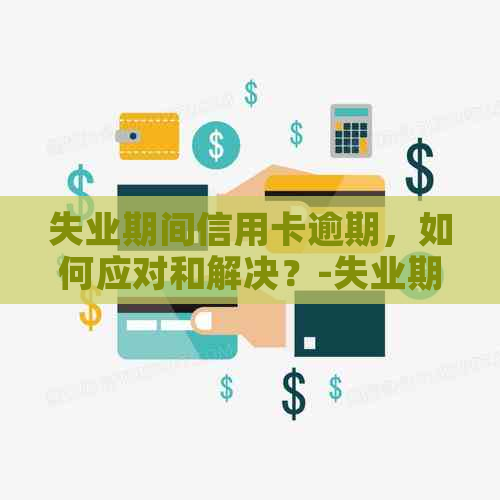 失业期间信用卡逾期，如何应对和解决？-失业期间信用卡逾期,如何应对和解决