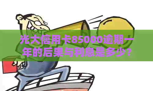 光大信用卡85000逾期一年的后果与利息是多少？