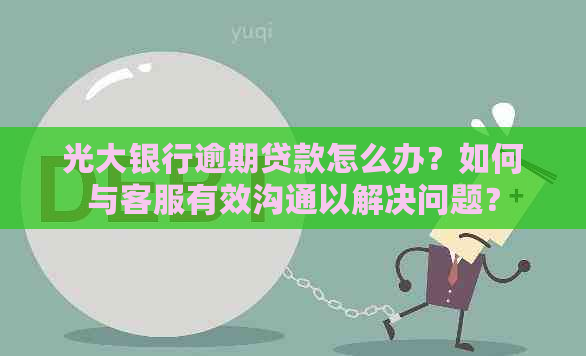 光大银行逾期贷款怎么办？如何与客服有效沟通以解决问题？