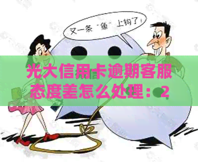 光大信用卡逾期客服态度差怎么处理：2021年逾期还款方式及沟通建议