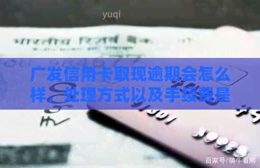 广发信用卡取现逾期会怎么样，处理方式以及手续费是多少。