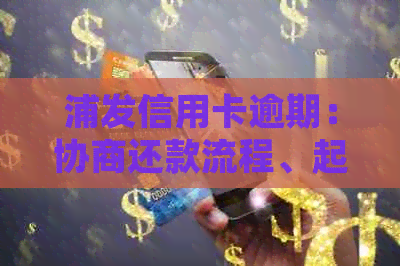 浦发信用卡逾期：协商还款流程、起诉时间、只还本金及影响详解